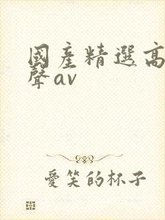 国产精选高潮吟声av