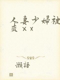 人妻少妇被粗大爽ⅹx 人妻少妇被粗大爽ⅹx