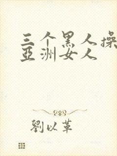 三个黑人操一个亚洲女人