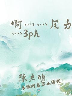 啊灬灬用力灬嗯灬3ph