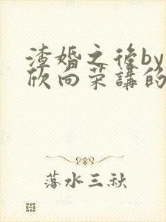 渣婚之后by欣欣向荣讲的什么