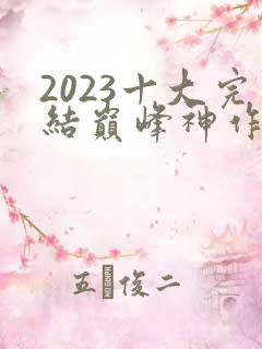 2023十大完结巅峰神作小说