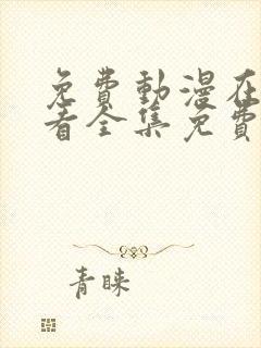免费动漫在线观看全集免费高清版 免费动漫在线观看全集免费高清版