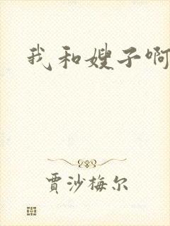 我和嫂子啊啊啊 我和嫂子啊啊啊