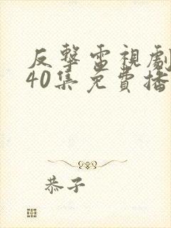 反击电视剧全集40集免费播放
