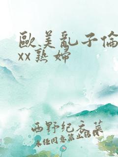 欧美乱子伦xxxx熟妇