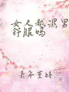 女人越湿男人越舒服吗
