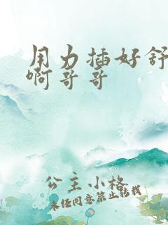 用力插好舒服嗯啊哥哥