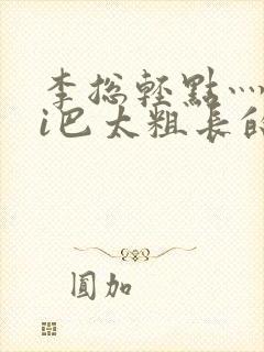 李总轻点灬大ji巴太粗长的最新章节更 李总轻点灬大ji巴太粗长的最新章节更