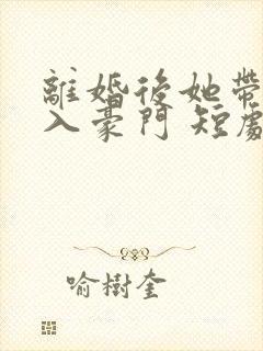 离婚后她带崽嫁入豪门 短剧