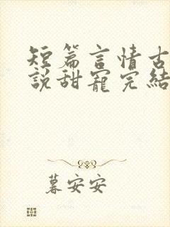 短篇言情古言小说甜宠完结