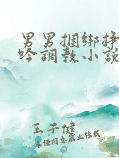 男男捆绑挣扎呻吟调教小说