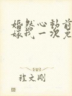 婚然心动前妻再嫁我一次免费阅读