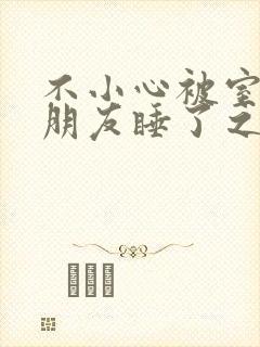 不小心被室友男朋友睡了之后h