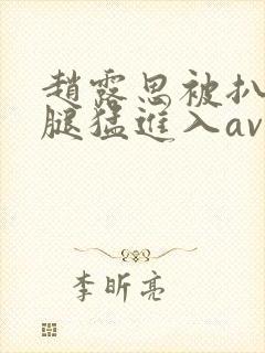 赵露思被扒开双腿猛进入av