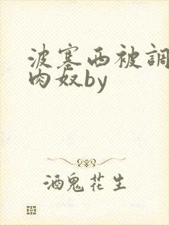 波塞西被调教成肉奴by