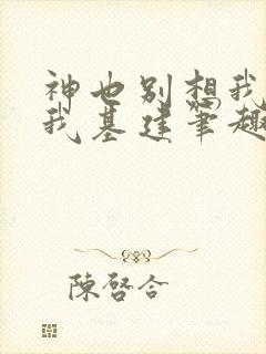 神也别想我拦着我基建笔趣阁