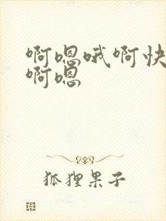 啊嗯哦啊快一点啊嗯