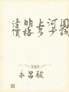 清明上河图真迹价格多少钱