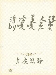 清冷美人很重欲by嘎嘎免费阅读小说