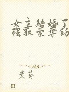 女主结婚了男主强取豪夺的高干文