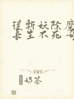 从斩妖除魔开始长生不死 奇书网