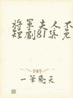 将军夫人不好惹短剧81集免费观看