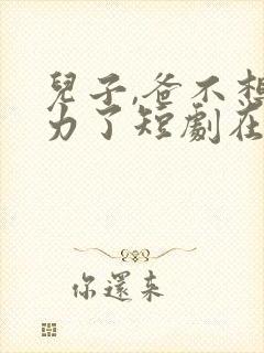 儿子,爸不想努力了短剧在线观看