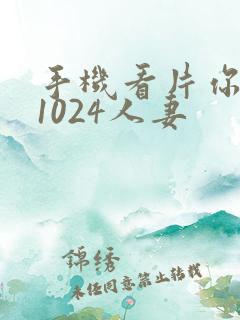手机看片你懂得1024人妻