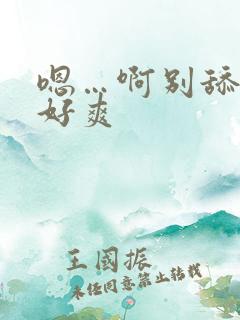 嗯…啊别舔了 好爽