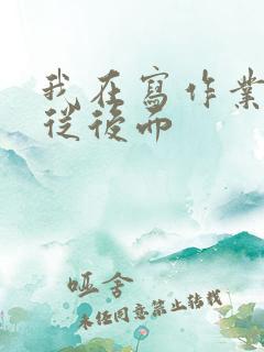 我在写作业叔叔从后面