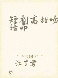短剧高甜吻戏名场面