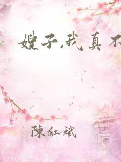 嫂子,我真不是