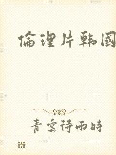 伦理片韩国三级