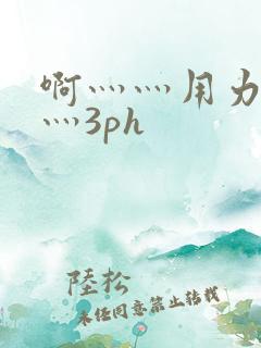 啊灬灬用力灬嗯灬3ph