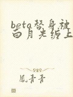 beta替身被白月光缠上后大结局