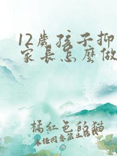 12岁孩子抑郁家长怎么做