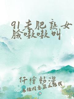 91老肥熟女露脸嗷嗷叫