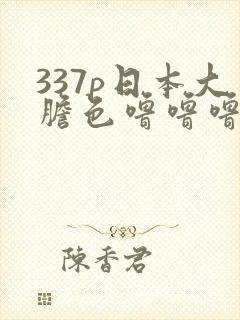 337p日本大胆色噜噜噜