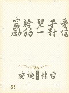 写给儿子爱和鼓励的一封信