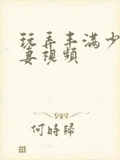 玩弄丰满少妇人妻视频