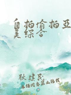 自拍偷拍亚洲欧美综合 自拍偷拍亚洲欧美综合