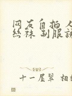 网友自拍 人妻丝袜 制服诱惑