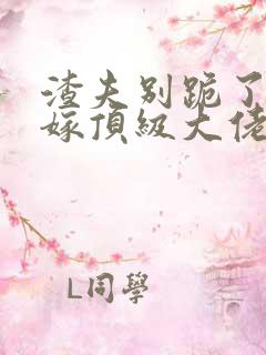 渣夫别跪了夫人嫁顶级大佬显怀了一共多少章 渣夫别跪了夫人嫁顶级大佬显怀了一共多少章