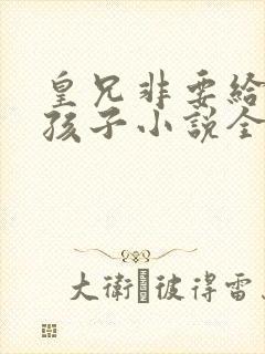 皇兄非要给我生孩子小说全文阅读