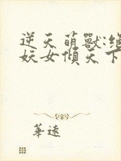 逆天萌兽:绝世妖女倾天下 txt