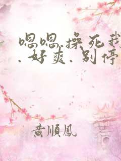 嗯嗯.操死我啦. 好爽. 别停