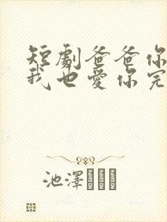 短剧爸爸你凶我我也爱你完整版