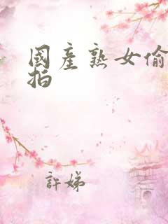 国产熟女偷拍自拍