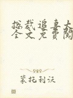 总裁追妻太强悍全文免费阅读 总裁追妻太强悍全文免费阅读